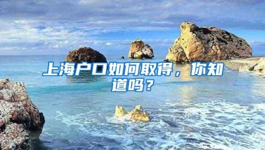 上海户口如何取得，你知道吗？