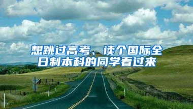 想跳过高考、读个国际全日制本科的同学看过来