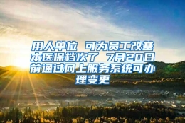 用人单位 可为员工改基本医保档次了 7月20日前通过网上服务系统可办理变更