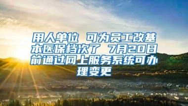 用人单位 可为员工改基本医保档次了 7月20日前通过网上服务系统可办理变更