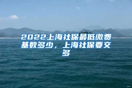 2022上海社保最低缴费基数多少，上海社保要交多