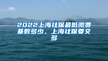 2022上海社保最低缴费基数多少，上海社保要交多