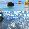 2022年上海市户籍人口购买纯电动汽车还有没有充电补贴？。