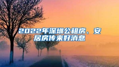 2022年深圳公租房、安居房传来好消息