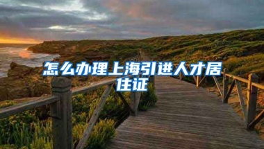 怎么办理上海引进人才居住证