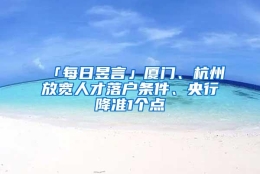 「每日昱言」厦门、杭州放宽人才落户条件、央行降准1个点