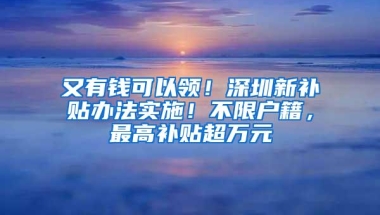 又有钱可以领！深圳新补贴办法实施！不限户籍，最高补贴超万元