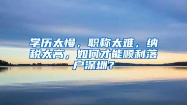 学历太慢，职称太难，纳税太高，如何才能顺利落户深圳？