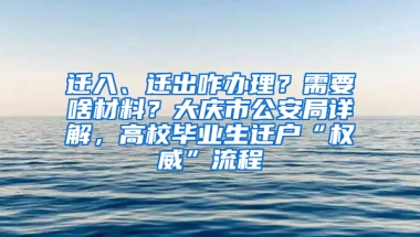 迁入、迁出咋办理？需要啥材料？大庆市公安局详解，高校毕业生迁户“权威”流程