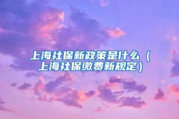 上海社保新政策是什么（上海社保缴费新规定）