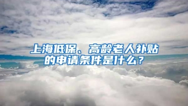 上海低保、高龄老人补贴的申请条件是什么？