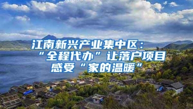 江南新兴产业集中区：“全程代办”让落户项目感受“家的温暖”