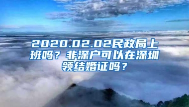 2020.02.02民政局上班吗？非深户可以在深圳领结婚证吗？