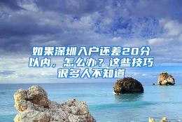 如果深圳入户还差20分以内，怎么办？这些技巧很多人不知道