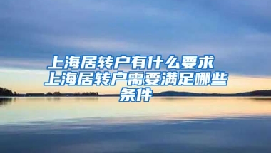 上海居转户有什么要求 上海居转户需要满足哪些条件