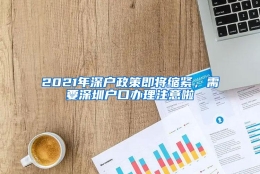 2021年深户政策即将缩紧，需要深圳户口办理注意啦