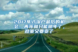 2017年入深户最后的机会，再等就只能明年了，政策又要变了