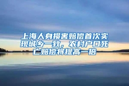 上海人身损害赔偿首次实现城乡一致，农村户口死亡赔偿将提高一倍