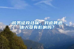 税务征收社保，对返聘退休人员有影响吗？