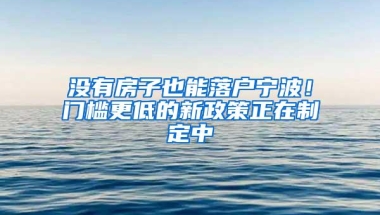 没有房子也能落户宁波！门槛更低的新政策正在制定中