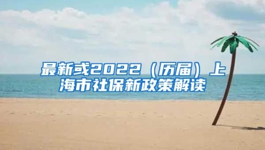 最新或2022（历届）上海市社保新政策解读