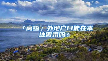 「离婚」外地户口能在本地离婚吗？