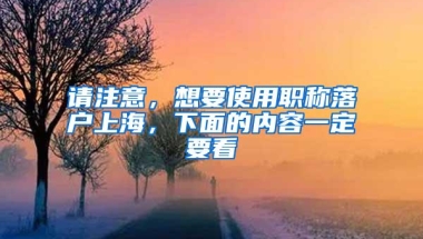 请注意，想要使用职称落户上海，下面的内容一定要看