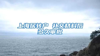 上海居转户 补交材料后多久审批