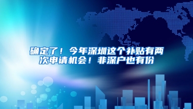 确定了！今年深圳这个补贴有两次申请机会！非深户也有份