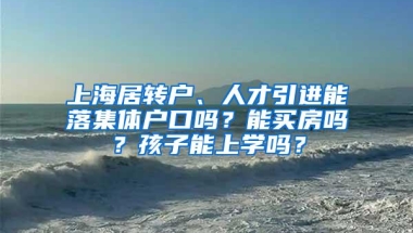 上海居转户、人才引进能落集体户口吗？能买房吗？孩子能上学吗？