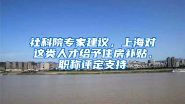 社科院专家建议，上海对这类人才给予住房补贴、职称评定支持