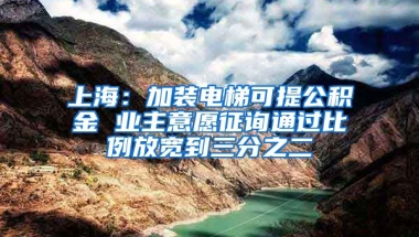 上海：加装电梯可提公积金 业主意愿征询通过比例放宽到三分之二