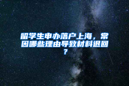 留学生申办落户上海，常因哪些理由导致材料退回？