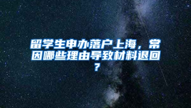 留学生申办落户上海，常因哪些理由导致材料退回？