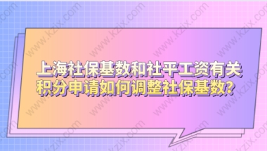 上海社保基数和社平工资有关，积分申请如何调整社保基数？