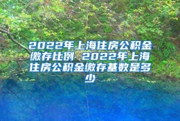 2022年上海住房公积金缴存比例 2022年上海住房公积金缴存基数是多少