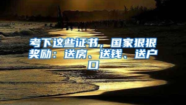 考下这些证书，国家狠狠奖励：送房、送钱、送户口