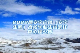 2022届安宁户籍（安宁生源）高校毕业生档案托管办理公告