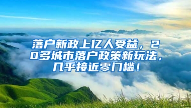 落户新政上亿人受益，20多城市落户政策新玩法，几乎接近零门槛！