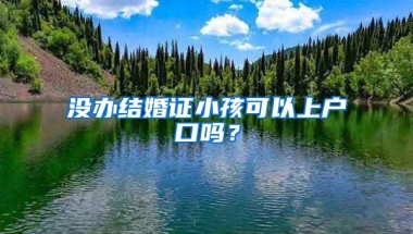 没办结婚证小孩可以上户口吗？