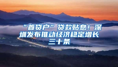 “首贷户”贷款贴息！深圳发布推动经济稳定增长三十条