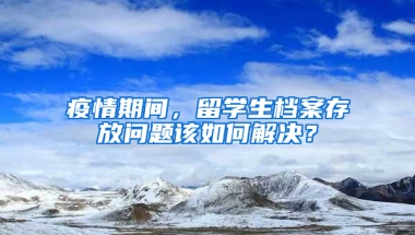 疫情期间，留学生档案存放问题该如何解决？