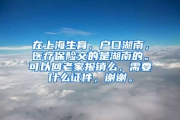 在上海生育，户口湖南，医疗保险交的是湖南的。可以回老家报销么，需要什么证件，谢谢。