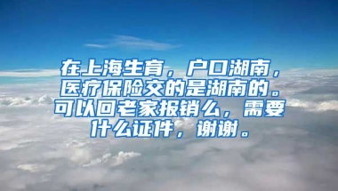 在上海生育，户口湖南，医疗保险交的是湖南的。可以回老家报销么，需要什么证件，谢谢。