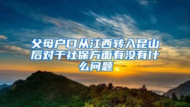 父母户口从江西转入昆山后对于社保方面有没有什么问题