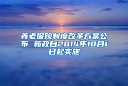 养老保险制度改革方案公布 新政自2014年10月1日起实施