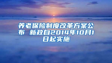 养老保险制度改革方案公布 新政自2014年10月1日起实施