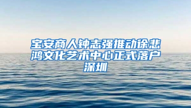 宝安商人钟志强推动徐悲鸿文化艺术中心正式落户深圳