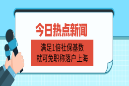 上海落户政策放宽：满足1倍社保基数,就可免职称落户！