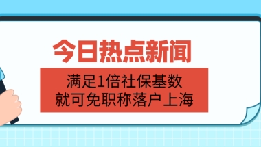 上海落户政策放宽：满足1倍社保基数,就可免职称落户！